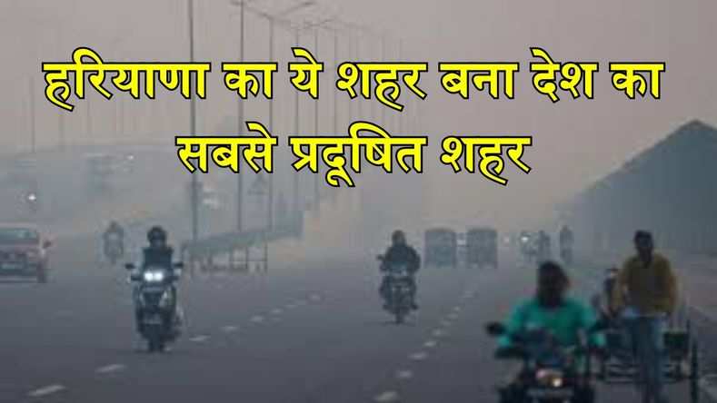हरियाणा का ये शहर बना देश का सबसे प्रदूषित शहर, प्रदूषण में लगातार हो रही बढ़ोतरी, पढ़ें खबर... 