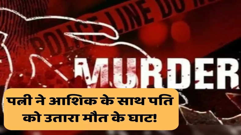 पत्नी ने आशिक के साथ पति को उतारा मौत के घाट! पुलिस ने आरोपी को किया गिरफ्तार, जानिए पूरा मामला