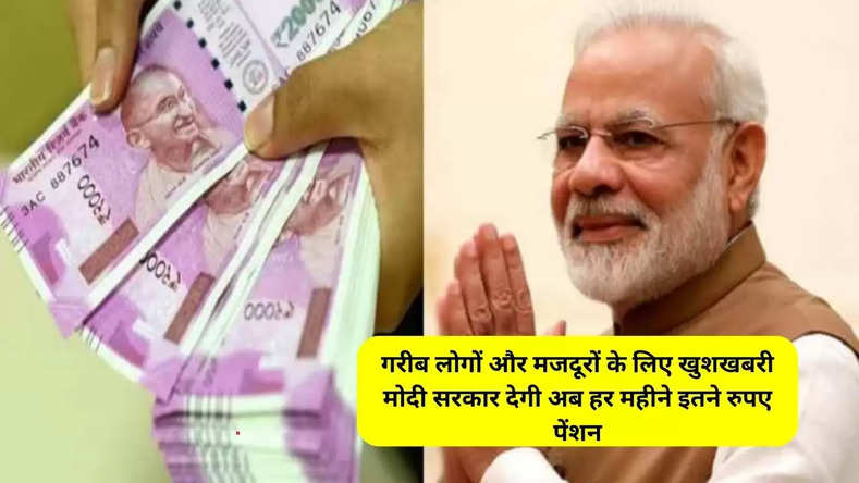 गरीब लोगों और मजदूरों के लिए खुशखबरी मोदी सरकार देगी अब हर महीने इतने रुपए पेंशन