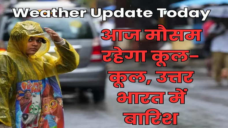 Weather Update: आज मौसम रहेगा कूल-कूल, उत्तर भारत में बारिश, देखें आपके यहां कैसा रहेगा मौसम का मिजाज 