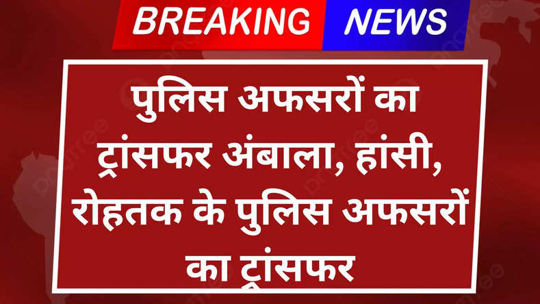  पुलिस अफसरों का ट्रांसफर अंबाला, हांसी, रोहतक के पुलिस अफसरों का ट्रांसफर