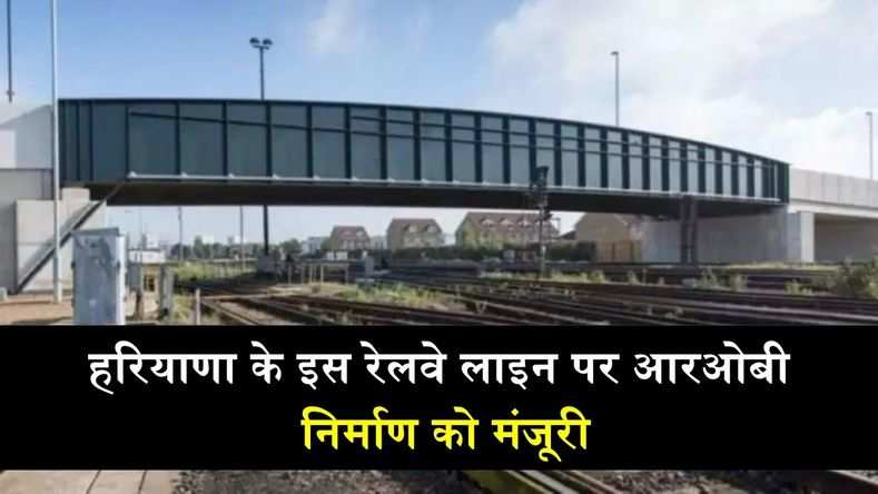 हरियाणा के इस रेलवे लाइन पर आरओबी निर्माण को मंजूरी, देखिये पूरी जानकारी